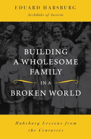Building a Wholesome Family in a Broken World: Habsburg Lessons from the Centuries.