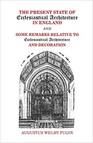 The Present State of Ecclesiastical Architecture in England and Some Remarks Relative to Ecclesiastical Architecture and Decoration.