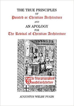 The True Principles of Pointed or Christian Architecture and An Apology for The Revival of Christian Architecture