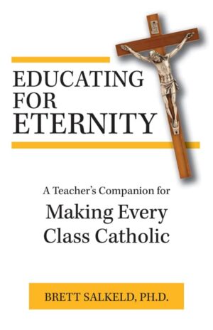 Educating for Eternity: A Teacher’s Companion for Making Every Class Catholic