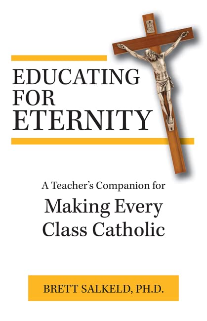 Educating for Eternity: A Teacher’s Companion for Making Every Class Catholic
