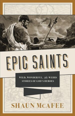 Epic Saints: Wild, Wonderful, and Weird Stories of God’s Heroes