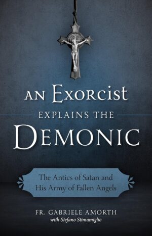 An Exorcist Explains the Demonic: The Antics of Satan and His Army of Fallen Angels