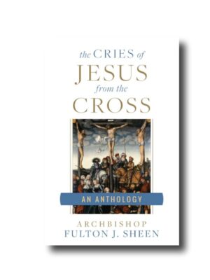 The Cries of Jesus From the Cross: A Fulton Sheen Anthology