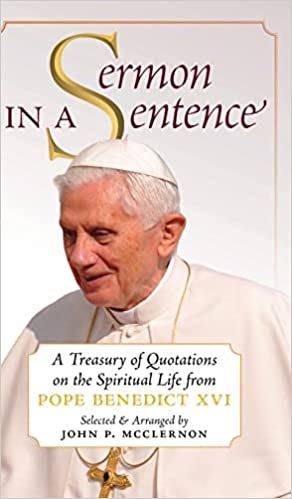 Sermon in a Sentence: A Treasury of Quotations on the Spiritual Life From Pope Benedict XVI Selected and Arranged by John P McClernon