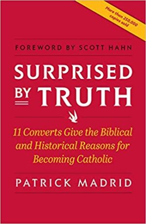 Surprised by Truth: 11 Converts Give the Biblical and Historical Reasons for Becoming Catholic