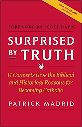 Surprised by Truth: 11 Converts Give the Biblical and Historical Reasons for Becoming Catholic