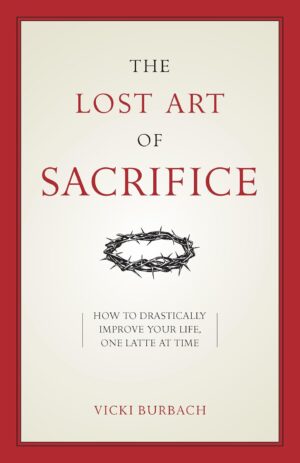 The Lost Art of Sacrifice: A Spiritual Guide for Denying Yourself, Embracing the Cross, and Finding Joy